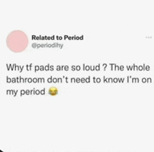 why tf pads are so loud ? the whole bathroom don t need to know i 'm on my period