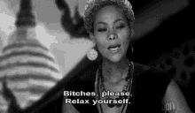 a black and white photo of a woman saying `` bitches , please . relax yourself . ''