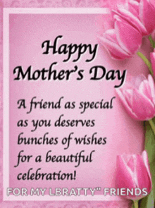 happy mother 's day a friend as special as you deserves bunches of wishes for a beautiful celebration for my lbratty friends
