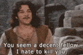 a man with long hair and a mustache is saying you seem a decent fellow i hate to kill you .