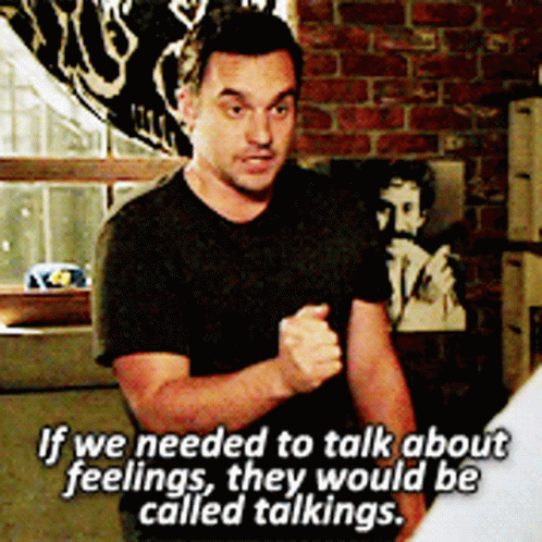 Nick from New Girl saying "if we needed to talk about feelings, they would be called talkings"