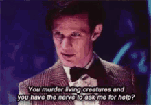 a man in a suit and bow tie says you murder living creatures and you have the nerve to ask me for help ..
