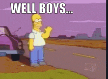 a cartoon of homer simpson standing on the side of a road with the words well boys below him