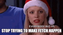a woman wearing a santa hat is saying `` everybody but us stop trying to make fetch happen ''