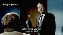 a man in a suit and tie is asking another man what would you get out of all this ?