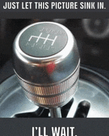 a picture of a shift knob with a caption that says just let this picture sink in i 'll wait