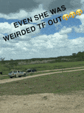 a sign that says " even she was weirded tf out " over a field