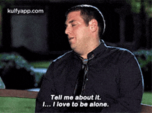 a man in a black shirt and tie is saying tell me about it i love to be alone .