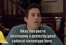a man says okay but you 're destroying a perfectly good cultural stereotype here ...