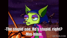 a cartoon character says the stupid one he 's stupid right -mm-hmm