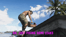 a shirtless man is working on a roof with the words oh just fixing some leaks below him
