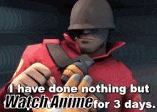 a soldier is holding a flamethrower and says i have done nothing but watch anime for 3 days .