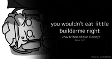 a black and white drawing with the words you wouldn t eat little builderme right