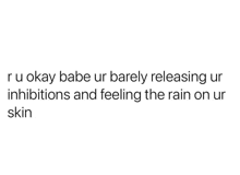 it is okay babe ur barely releasing ur inhibitions and feeling the rain on ur skin .