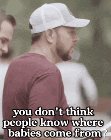 a man wearing a white hat says " you don 't think people know where babies come from ? "