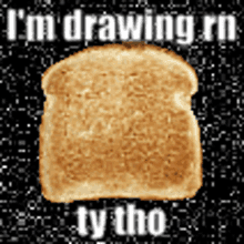 a slice of toasted bread with the words " i 'm drawing rn ty tho " below it