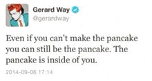 a tweet from gerard way says that even if you can 't make the pancake you can still be the pancake