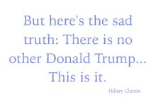 a quote from hillary clinton says but here 's the sad truth there is no other donald trump this is it