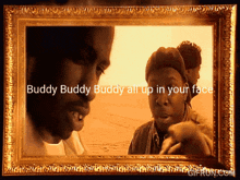 buddy buddy buddy all up in your face is written on a picture