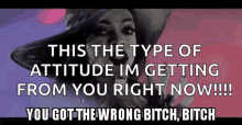 you got the wrong bitch type of attitude bitch