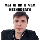 a man wearing ear buds and a black jacket with the words " мы ж ни в чем невиноваты " above him