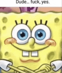 a close up of spongebob squarepants ' face with blue eyes and the words `` dude ... fuck , yes '' .