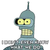 bender from futurama says that he doesn t even know what we do