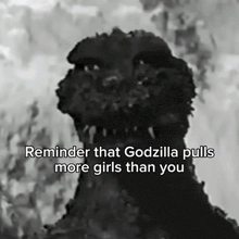 a black and white photo of a monster with a caption that says reminder that godzilla pulls more girls than you