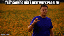 a man in a blue shirt is standing in a field of flowers with the caption that sounds like a next week problem