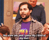 a man in a purple shirt says " you scare me and i gotta say i kind of dig that .. "