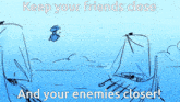 a drawing of a ship with the words " keep your friends close and your enemies closer "