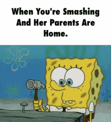a cartoon of spongebob holding a hammer with the words when you 're smashing and her parents are home .