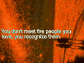 a sign that says " you don t meet the people you love you recognize them "