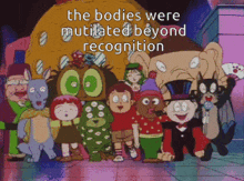 a group of cartoon characters standing next to each other with the words " the bodies were mutilated beyond recognition " above them