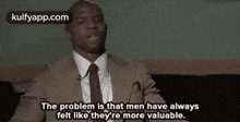 a man in a suit and tie is saying the problem is that men have always felt like they are more valuable .