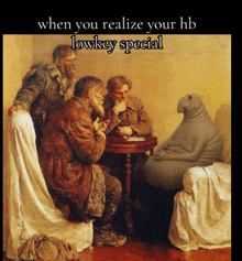 a painting of men sitting around a table with the caption " when you realize your hb lowkey special " on the bottom