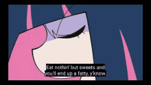 a cartoon says eat nothin but sweets and you 'll end up a fatty y 'know