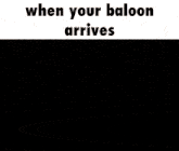 a black and white image with the words " when your baloon arrives " on it