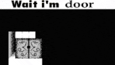 a black and white image of a room with the words wait i 'm door