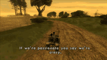 a screenshot of a video game with the words if we 're passionate you say we 're crazy