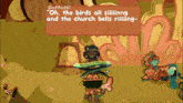 a cartoon character named daffodil says " oh the birds all siiiiing and the church bells riiiiing "
