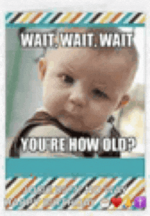 a picture of a baby with a caption that says `` wait , wait , wait , you 're how old ? ``
