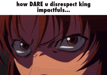 a close up of a person 's face with the words " how dare u disrespect king impactfuls " below it