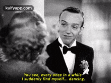 you see every once in a whilei suddenly find myself... dancing. fred astaire person human