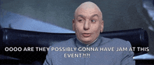 a bald man is sitting in a chair and says " oooo are they possibly gonna have jam at this event ? "