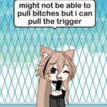 a cat girl with a speech bubble that says might not be able to pull bitches but i can pull the trigger .