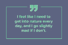 i feel like i need to get into nature every day and i go slightly mad if i don t