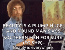 bob ross says that beauty is a plump , huge and round man 's ass southern men for sure .