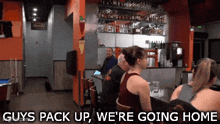 a group of people sitting at a bar with the words " guys pack up we 're going home " above them