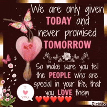 we are only given today and never promised tomorrow so make , sure you tell the people who are special in your life that you love them